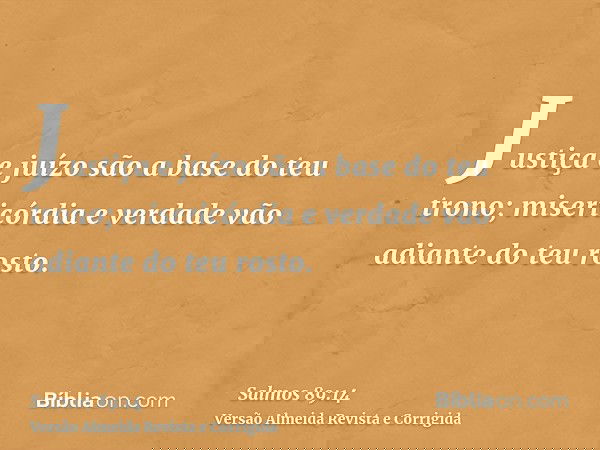 Justiça e juízo são a base do teu trono; misericórdia e verdade vão adiante do teu rosto.