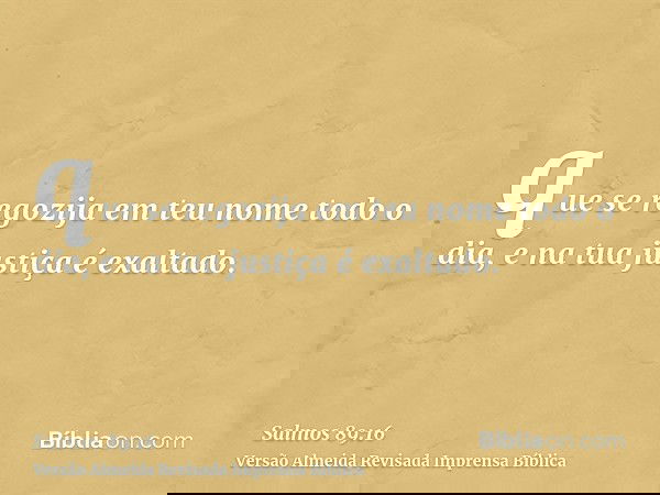 que se regozija em teu nome todo o dia, e na tua justiça é exaltado.