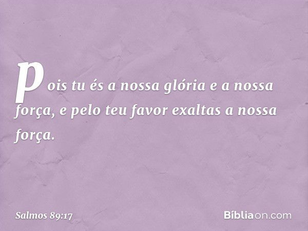 pois tu és a nossa glória e a nossa força,
e pelo teu favor exaltas a nossa força. -- Salmo 89:17