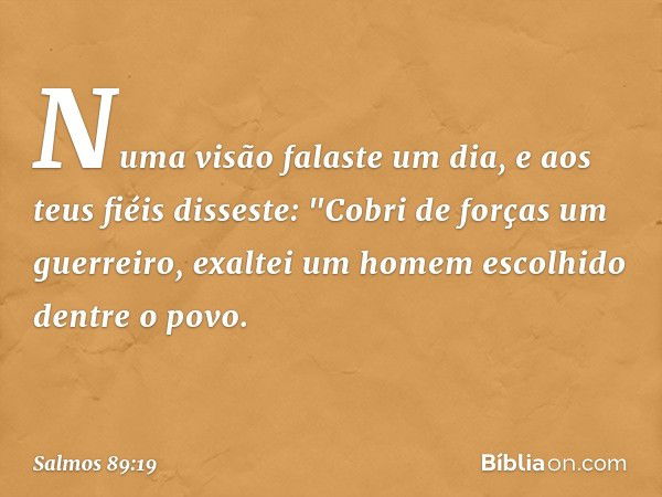 Numa visão falaste um dia,
e aos teus fiéis disseste:
"Cobri de forças um guerreiro,
exaltei um homem escolhido dentre o povo. -- Salmo 89:19