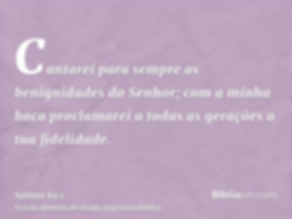 Cantarei para sempre as benignidades do Senhor; com a minha boca proclamarei a todas as gerações a tua fidelidade.