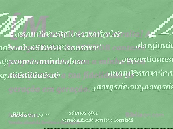 [Masquil de Etã, o ezraíta] As benignidades do SENHOR cantarei perpetuamente; com a minha boca manifestarei a tua fidelidade de geração em geração.