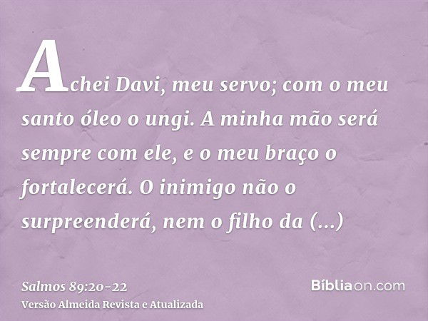 Achei Davi, meu servo; com o meu santo óleo o ungi.A minha mão será sempre com ele, e o meu braço o fortalecerá.O inimigo não o surpreenderá, nem o filho da per