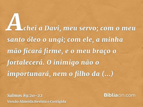 Achei a Davi, meu servo; com o meu santo óleo o ungi;com ele, a minha mão ficará firme, e o meu braço o fortalecerá.O inimigo não o importunará, nem o filho da 