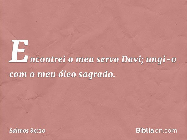 Encontrei o meu servo Davi;
ungi-o com o meu óleo sagrado. -- Salmo 89:20