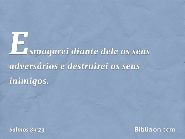 Esmagarei diante dele os seus adversários
e destruirei os seus inimigos. -- Salmo 89:23