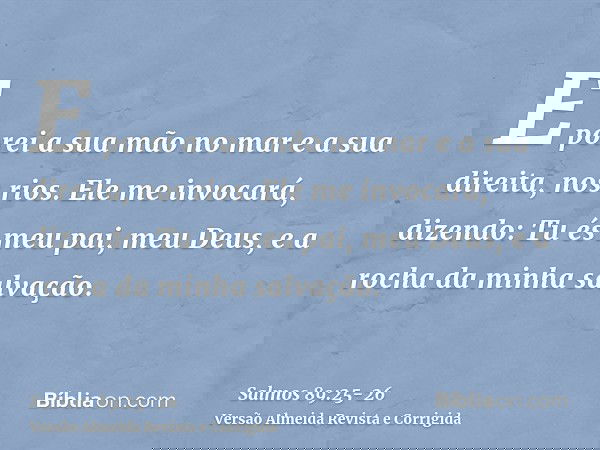 E porei a sua mão no mar e a sua direita, nos rios.Ele me invocará, dizendo: Tu és meu pai, meu Deus, e a rocha da minha salvação.
