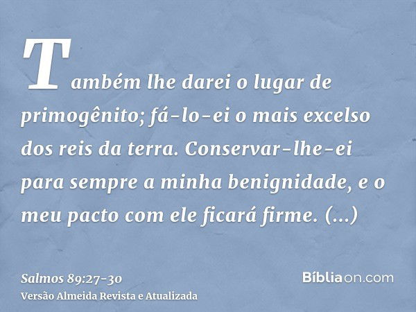 Também lhe darei o lugar de primogênito; fá-lo-ei o mais excelso dos reis da terra.Conservar-lhe-ei para sempre a minha benignidade, e o meu pacto com ele ficar