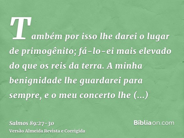 Também por isso lhe darei o lugar de primogênito; fá-lo-ei mais elevado do que os reis da terra.A minha benignidade lhe guardarei para sempre, e o meu concerto 