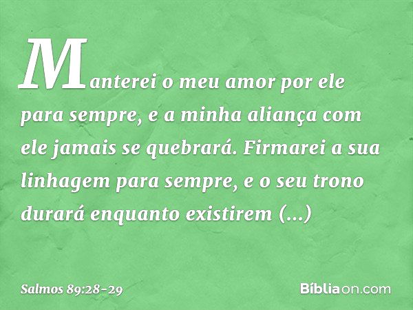 Manterei o meu amor por ele para sempre,
e a minha aliança com ele jamais se quebrará. Firmarei a sua linhagem para sempre,
e o seu trono durará enquanto existi