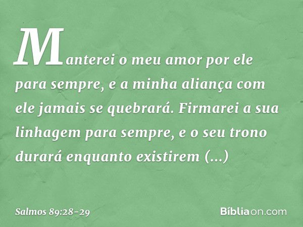 Manterei o meu amor por ele para sempre,
e a minha aliança com ele jamais se quebrará. Firmarei a sua linhagem para sempre,
e o seu trono durará enquanto existi