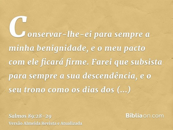 Conservar-lhe-ei para sempre a minha benignidade, e o meu pacto com ele ficará firme.Farei que subsista para sempre a sua descendência, e o seu trono como os di