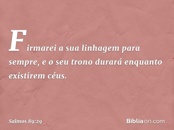 Firmarei a sua linhagem para sempre,
e o seu trono durará enquanto existirem céus. -- Salmo 89:29