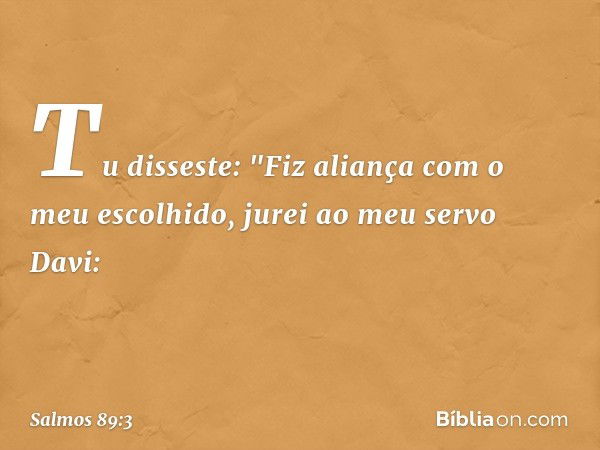 Tu disseste: "Fiz aliança com o meu escolhido,
jurei ao meu servo Davi: -- Salmo 89:3