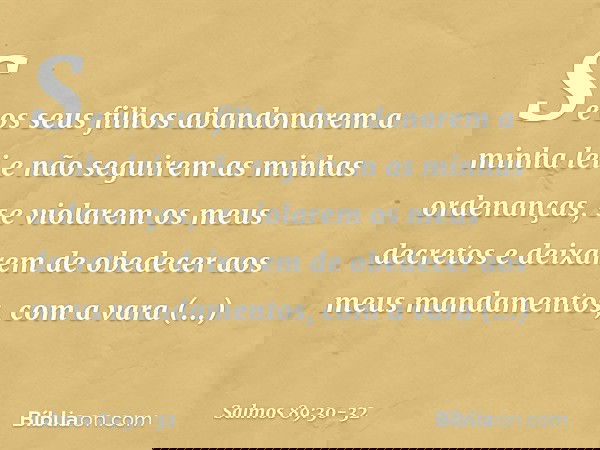 "Se os seus filhos abandonarem a minha lei
e não seguirem as minhas ordenanças, se violarem os meus decretos
e deixarem de obedecer aos meus mandamentos, com a