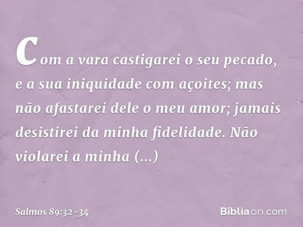 com a vara castigarei o seu pecado,
e a sua iniquidade com açoites; mas não afastarei dele o meu amor;
jamais desistirei da minha fidelidade. Não violarei a min