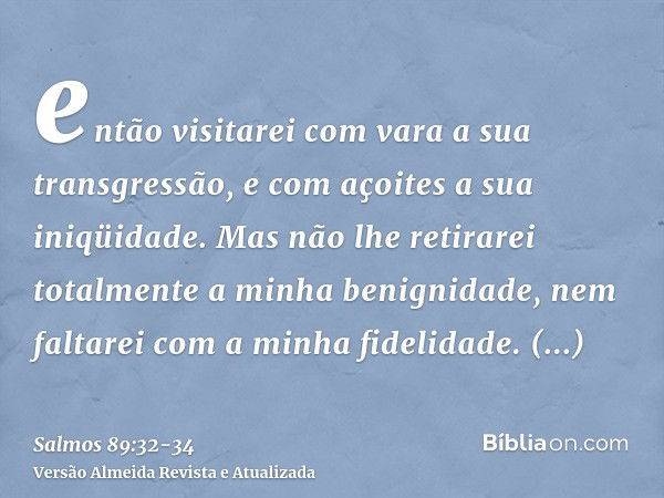 então visitarei com vara a sua transgressão, e com açoites a sua iniqüidade.Mas não lhe retirarei totalmente a minha benignidade, nem faltarei com a minha fidel