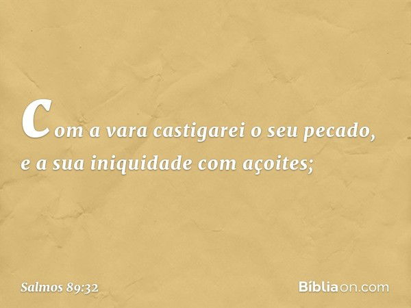 com a vara castigarei o seu pecado,
e a sua iniquidade com açoites; -- Salmo 89:32