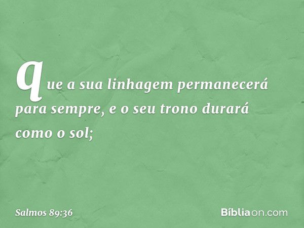 que a sua linhagem permanecerá para sempre,
e o seu trono durará como o sol; -- Salmo 89:36