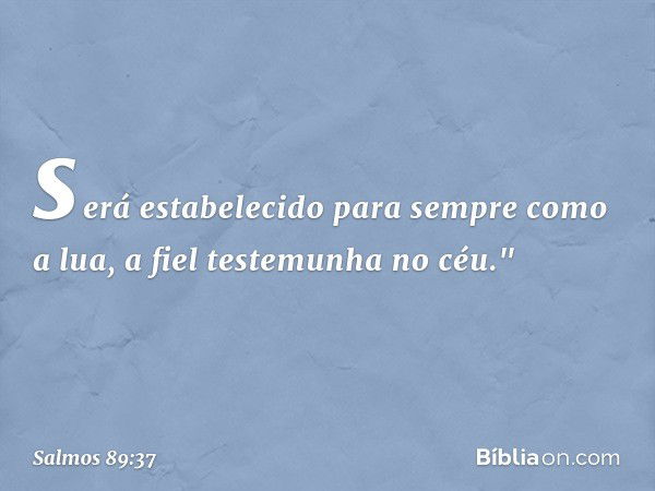 será estabelecido para sempre como a lua,
a fiel testemunha no céu." -- Salmo 89:37