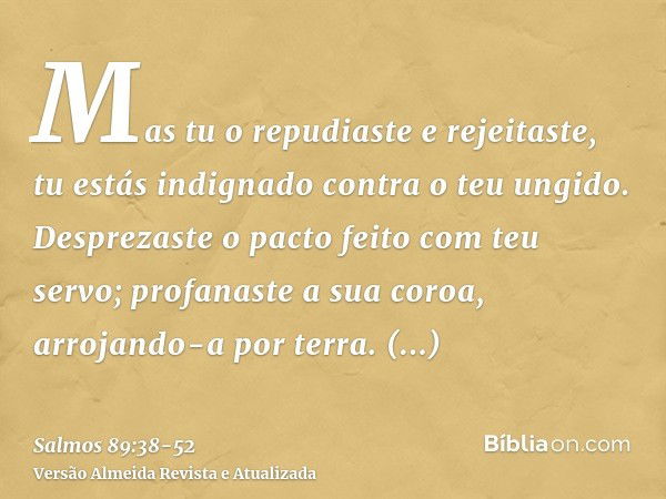 Mas tu o repudiaste e rejeitaste, tu estás indignado contra o teu ungido.Desprezaste o pacto feito com teu servo; profanaste a sua coroa, arrojando-a por terra.