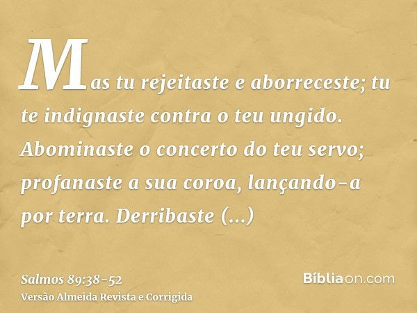 Mas tu rejeitaste e aborreceste; tu te indignaste contra o teu ungido.Abominaste o concerto do teu servo; profanaste a sua coroa, lançando-a por terra.Derribast