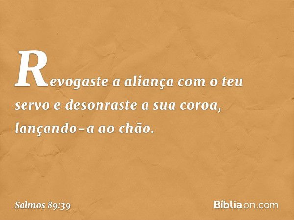 Revogaste a aliança com o teu servo
e desonraste a sua coroa, lançando-a ao chão. -- Salmo 89:39