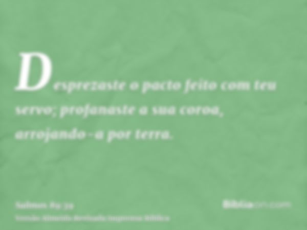 Desprezaste o pacto feito com teu servo; profanaste a sua coroa, arrojando-a por terra.