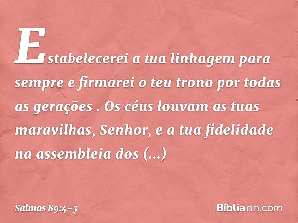 'Estabelecerei a tua linhagem para sempre
e firmarei o teu trono
por todas as gerações' ". Os céus louvam as tuas maravilhas, Senhor,
e a tua fidelidade na asse