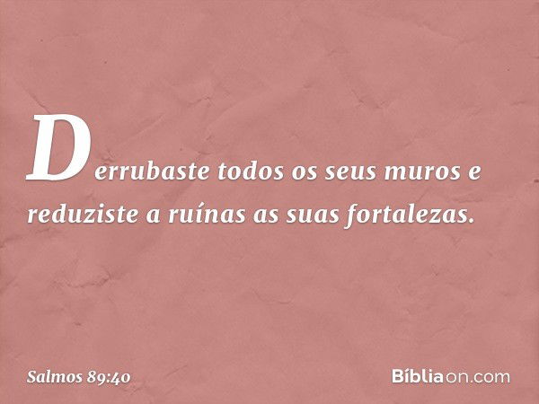 Derrubaste todos os seus muros
e reduziste a ruínas as suas fortalezas. -- Salmo 89:40