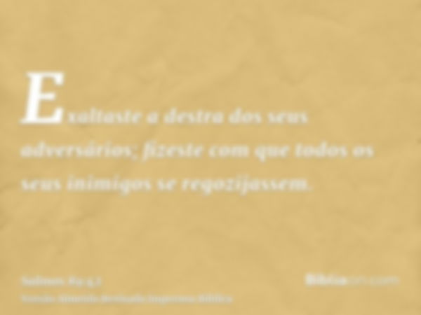 Exaltaste a destra dos seus adversários; fizeste com que todos os seus inimigos se regozijassem.