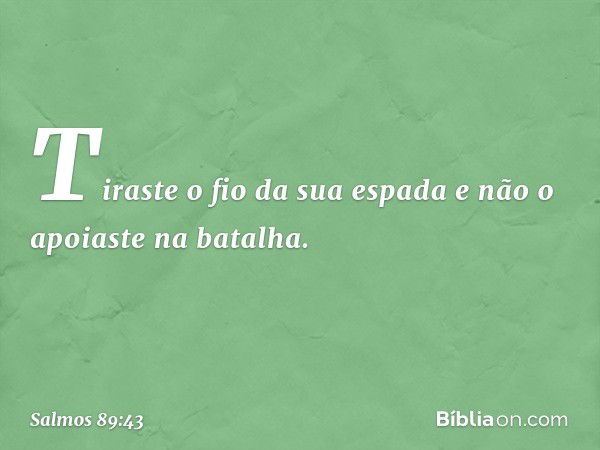 Tiraste o fio da sua espada
e não o apoiaste na batalha. -- Salmo 89:43