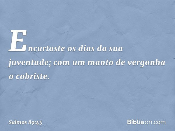 Encurtaste os dias da sua juventude;
com um manto de vergonha o cobriste. -- Salmo 89:45