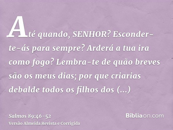 Até quando, SENHOR? Esconder-te-ás para sempre? Arderá a tua ira como fogo?Lembra-te de quão breves são os meus dias; por que criarias debalde todos os filhos d