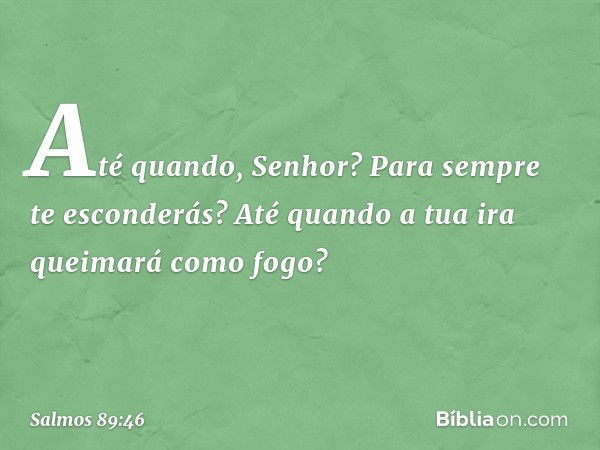 Até quando, Senhor?
Para sempre te esconderás?
Até quando a tua ira queimará como fogo? -- Salmo 89:46