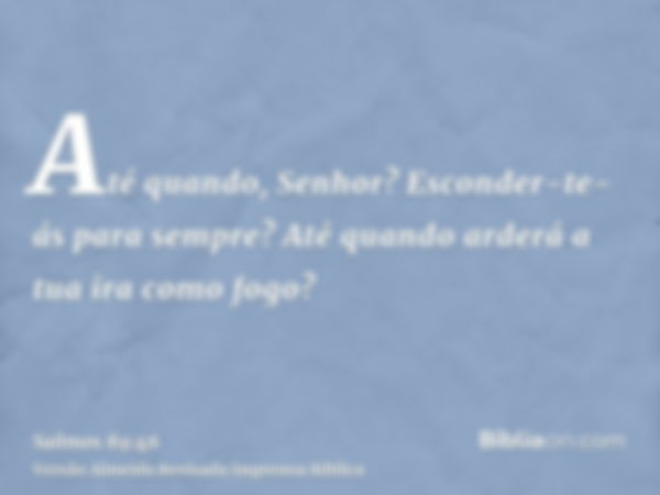 Até quando, Senhor? Esconder-te-ás para sempre? Até quando arderá a tua ira como fogo?