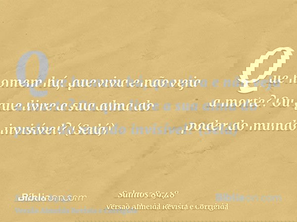 Que homem há, que viva e não veja a morte? Ou que livre a sua alma do poder do mundo invisível? (Selá)
