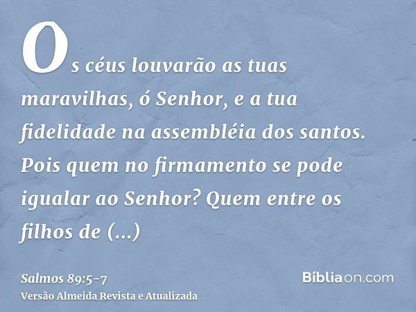 Os céus louvarão as tuas maravilhas, ó Senhor, e a tua fidelidade na assembléia dos santos.Pois quem no firmamento se pode igualar ao Senhor? Quem entre os filh