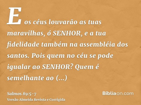 E os céus louvarão as tuas maravilhas, ó SENHOR, e a tua fidelidade também na assembléia dos santos.Pois quem no céu se pode igualar ao SENHOR? Quem é semelhant