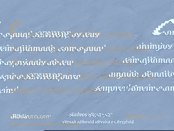 com o qual, SENHOR, os teus inimigos têm difamado, com o qual têm difamado as pisadas do teu ungido.Bendito seja o SENHOR para sempre! Amém e amém!