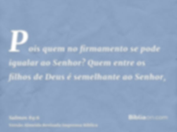 Pois quem no firmamento se pode igualar ao Senhor? Quem entre os filhos de Deus é semelhante ao Senhor,