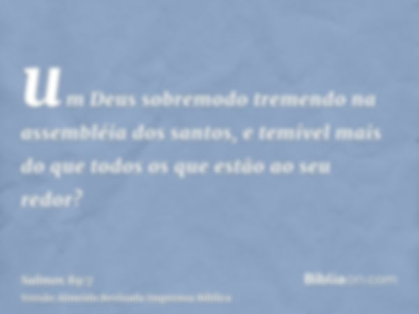 um Deus sobremodo tremendo na assembléia dos santos, e temível mais do que todos os que estão ao seu redor?