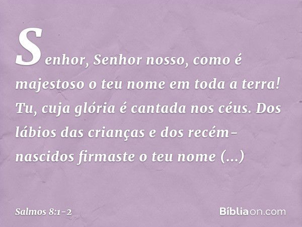 Senhor, Senhor nosso,
como é majestoso o teu nome em toda a terra!
Tu, cuja glória é cantada nos céus. Dos lábios das crianças e dos recém-nascidos
firmaste o t