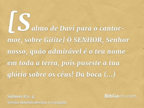 [Salmo de Davi para o cantor-mor, sobre Gitite] Ó SENHOR, Senhor nosso, quão admirável é o teu nome em toda a terra, pois puseste a tua glória sobre os céus!Da 