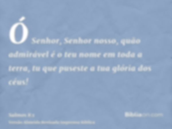 Ó Senhor, Senhor nosso, quão admirável é o teu nome em toda a terra, tu que puseste a tua glória dos céus!