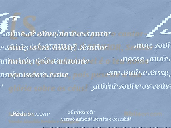 [Salmo de Davi para o cantor-mor, sobre Gitite] Ó SENHOR, Senhor nosso, quão admirável é o teu nome em toda a terra, pois puseste a tua glória sobre os céus!