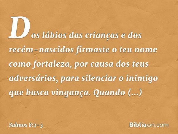 Dos lábios das crianças e dos recém-nascidos
firmaste o teu nome como fortaleza,
por causa dos teus adversários,
para silenciar o inimigo que busca vingança. Qu