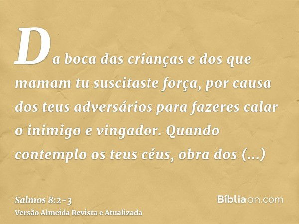 Da boca das crianças e dos que mamam tu suscitaste força, por causa dos teus adversários para fazeres calar o inimigo e vingador.Quando contemplo os teus céus, 