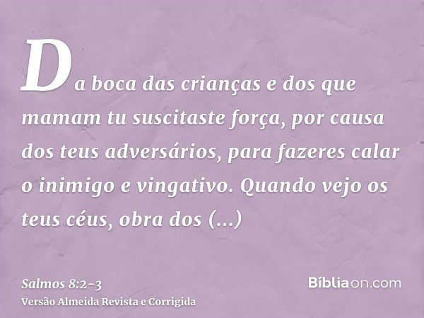 Da boca das crianças e dos que mamam tu suscitaste força, por causa dos teus adversários, para fazeres calar o inimigo e vingativo.Quando vejo os teus céus, obr