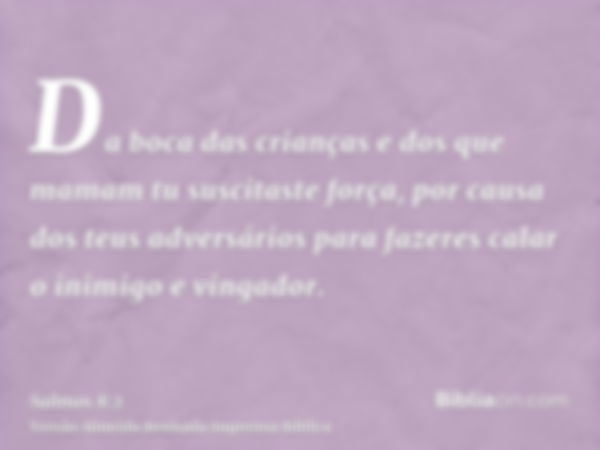 Da boca das crianças e dos que mamam tu suscitaste força, por causa dos teus adversários para fazeres calar o inimigo e vingador.